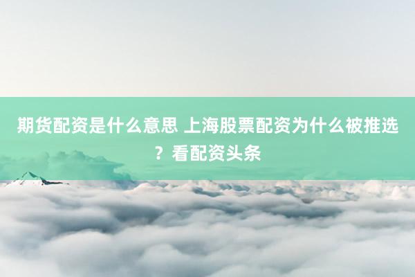 期货配资是什么意思 上海股票配资为什么被推选？看配资头条