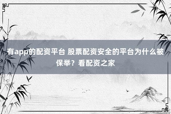 有app的配资平台 股票配资安全的平台为什么被保举？看配资之家