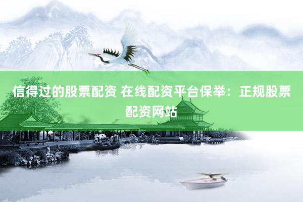 信得过的股票配资 在线配资平台保举：正规股票配资网站