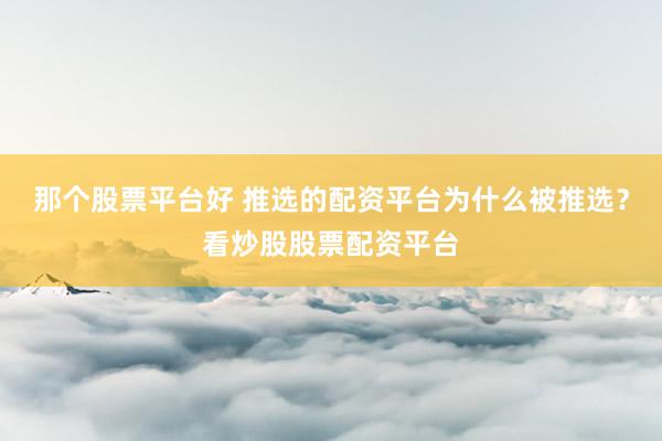 那个股票平台好 推选的配资平台为什么被推选？看炒股股票配资平台