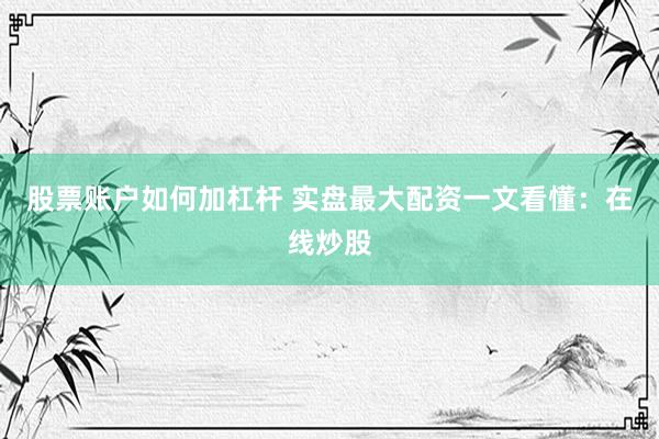 股票账户如何加杠杆 实盘最大配资一文看懂：在线炒股