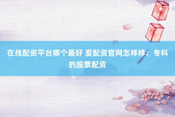 在线配资平台哪个最好 爱配资官网怎样样：专科的股票配资