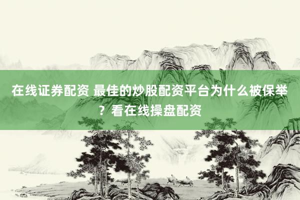 在线证券配资 最佳的炒股配资平台为什么被保举？看在线操盘配资
