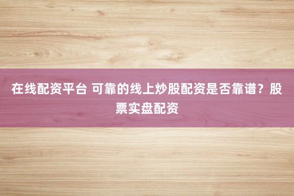 在线配资平台 可靠的线上炒股配资是否靠谱？股票实盘配资