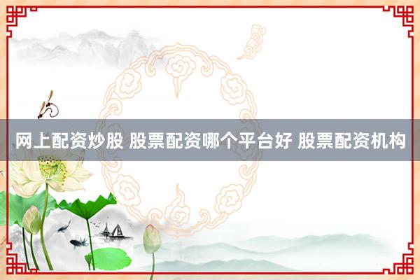 网上配资炒股 股票配资哪个平台好 股票配资机构