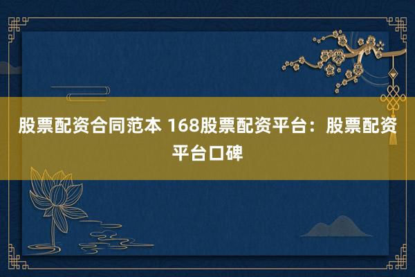 股票配资合同范本 168股票配资平台：股票配资平台口碑