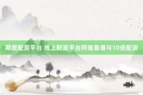 期货配资平台 线上配资平台阿谁靠谱与10倍配资