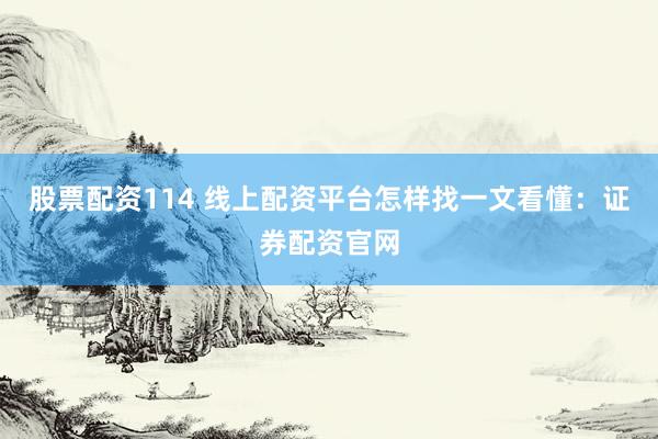 股票配资114 线上配资平台怎样找一文看懂：证券配资官网