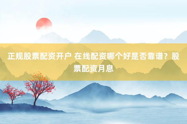 正规股票配资开户 在线配资哪个好是否靠谱？股票配资月息