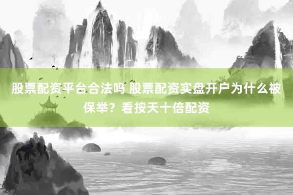 股票配资平台合法吗 股票配资实盘开户为什么被保举？看按天十倍配资