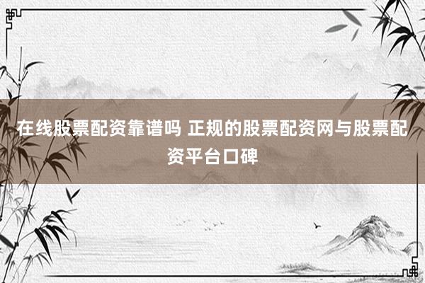 在线股票配资靠谱吗 正规的股票配资网与股票配资平台口碑