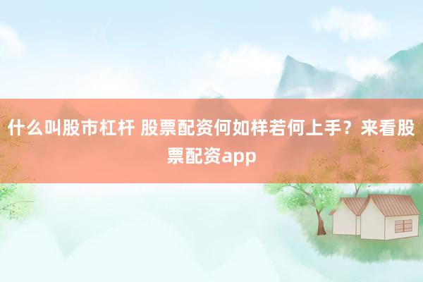 什么叫股市杠杆 股票配资何如样若何上手？来看股票配资app