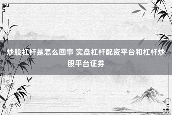 炒股杠杆是怎么回事 实盘杠杆配资平台和杠杆炒股平台证券
