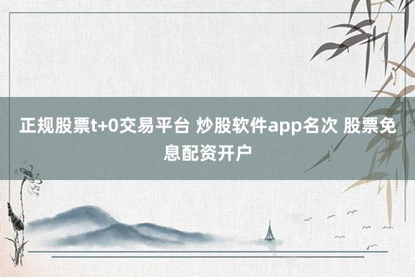 正规股票t+0交易平台 炒股软件app名次 股票免息配资开户