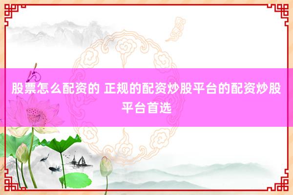 股票怎么配资的 正规的配资炒股平台的配资炒股平台首选