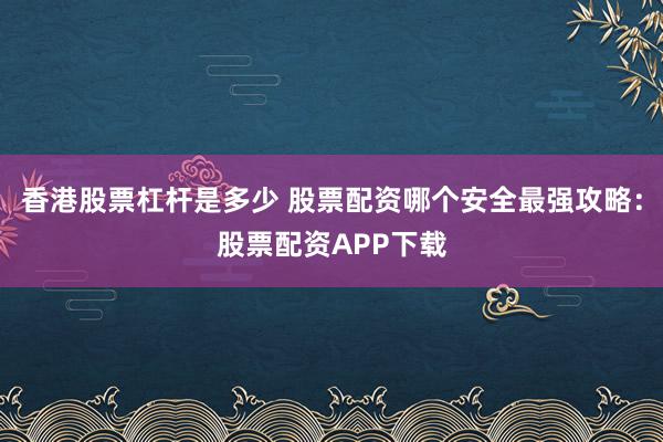 香港股票杠杆是多少 股票配资哪个安全最强攻略：股票配资APP下载