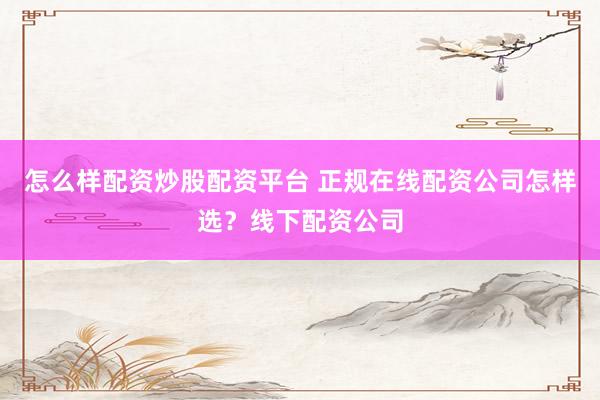 怎么样配资炒股配资平台 正规在线配资公司怎样选？线下配资公司