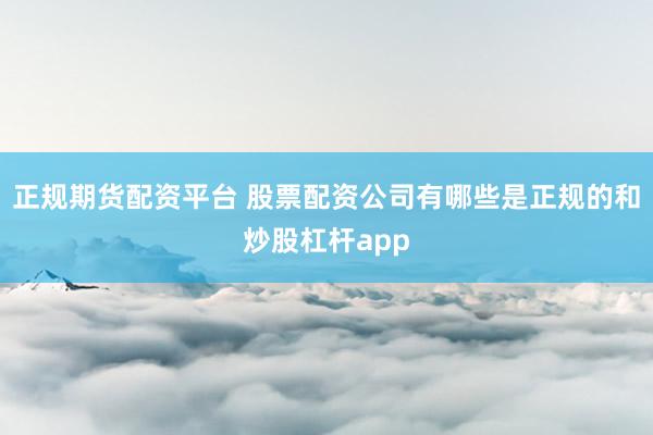 正规期货配资平台 股票配资公司有哪些是正规的和炒股杠杆app