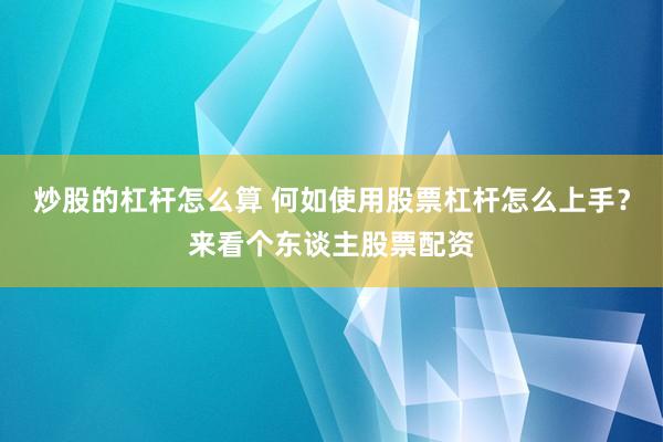 炒股的杠杆怎么算 何如使用股票杠杆怎么上手？来看个东谈主股票配资