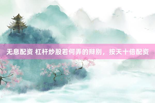 无息配资 杠杆炒股若何弄的辩别，按天十倍配资