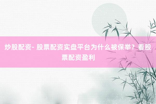 炒股配资- 股票配资实盘平台为什么被保举？看股票配资盈利