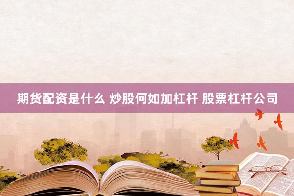 期货配资是什么 炒股何如加杠杆 股票杠杆公司