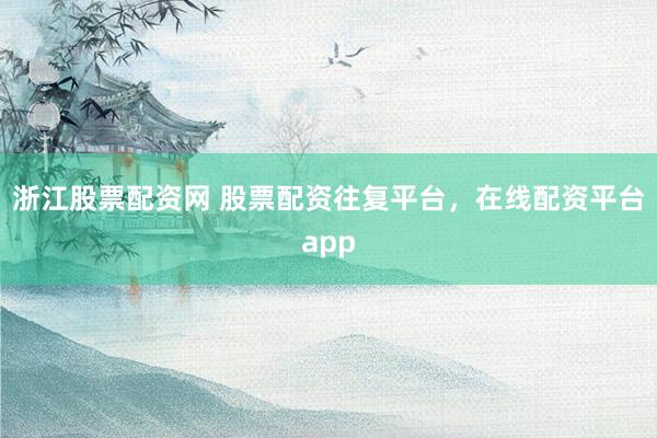 浙江股票配资网 股票配资往复平台，在线配资平台app