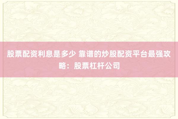 股票配资利息是多少 靠谱的炒股配资平台最强攻略：股票杠杆公司