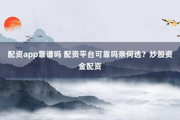 配资app靠谱吗 配资平台可靠吗奈何选？炒股资金配资