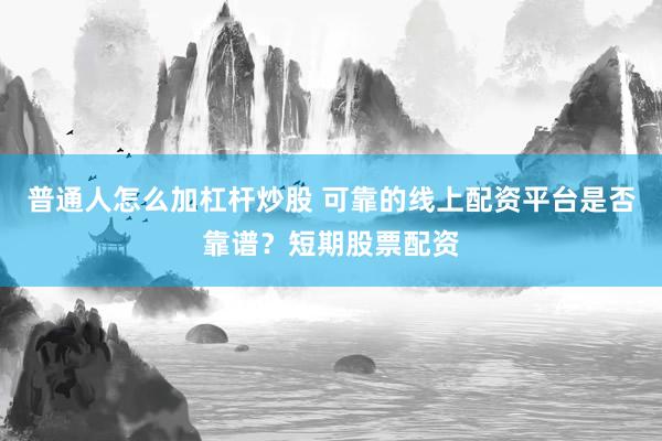 普通人怎么加杠杆炒股 可靠的线上配资平台是否靠谱？短期股票配资