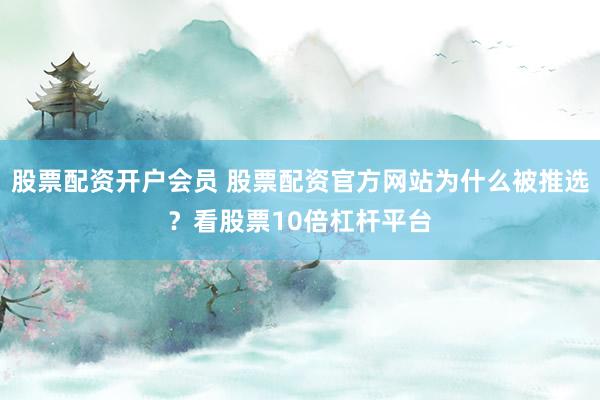 股票配资开户会员 股票配资官方网站为什么被推选？看股票10倍杠杆平台