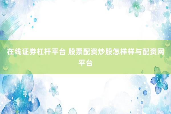 在线证劵杠杆平台 股票配资炒股怎样样与配资网平台