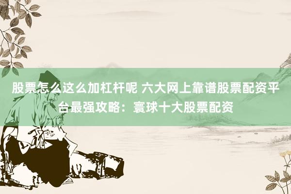 股票怎么这么加杠杆呢 六大网上靠谱股票配资平台最强攻略：寰球十大股票配资