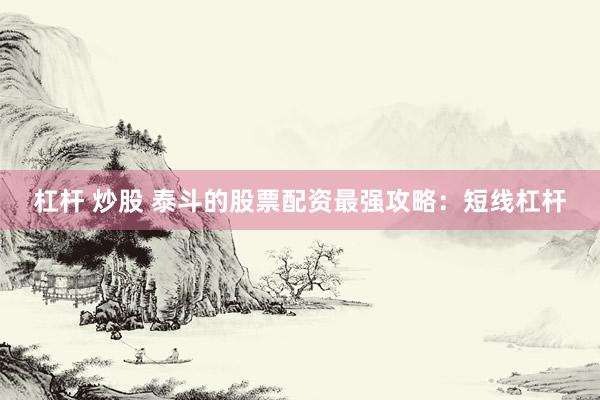 杠杆 炒股 泰斗的股票配资最强攻略：短线杠杆