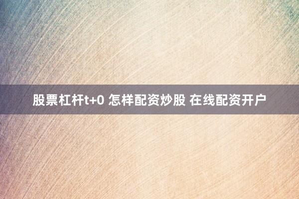 股票杠杆t+0 怎样配资炒股 在线配资开户