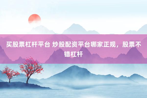 买股票杠杆平台 炒股配资平台哪家正规，股票不错杠杆