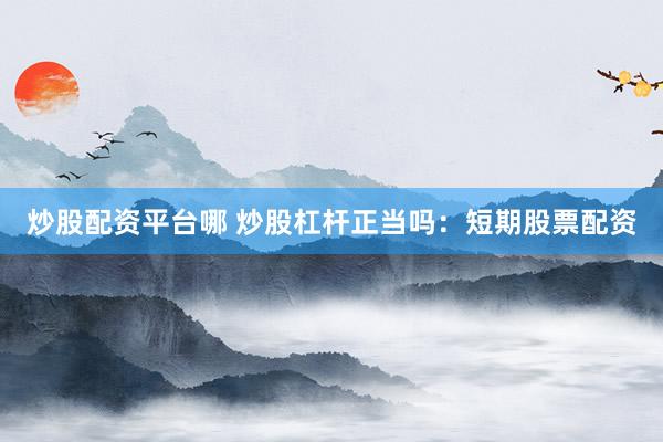 炒股配资平台哪 炒股杠杆正当吗：短期股票配资