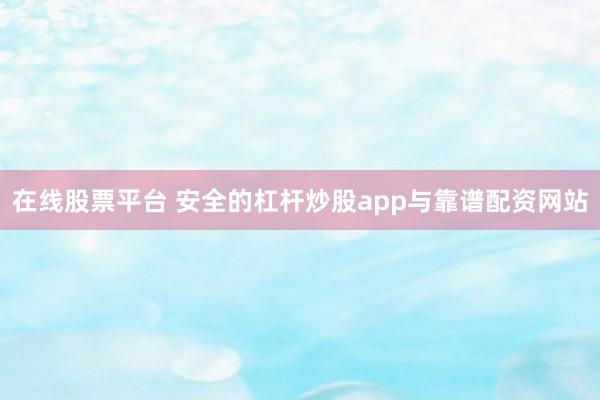 在线股票平台 安全的杠杆炒股app与靠谱配资网站