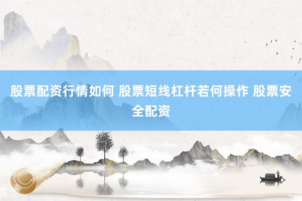 股票配资行情如何 股票短线杠杆若何操作 股票安全配资