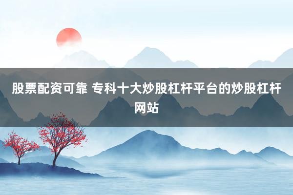 股票配资可靠 专科十大炒股杠杆平台的炒股杠杆网站