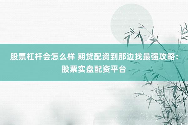 股票杠杆会怎么样 期货配资到那边找最强攻略：股票实盘配资平台
