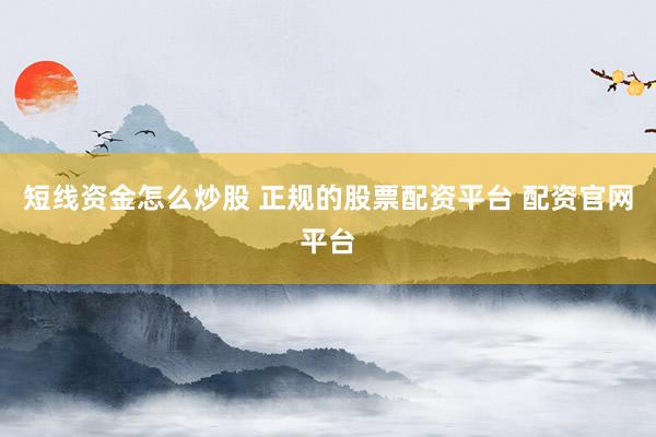 短线资金怎么炒股 正规的股票配资平台 配资官网平台