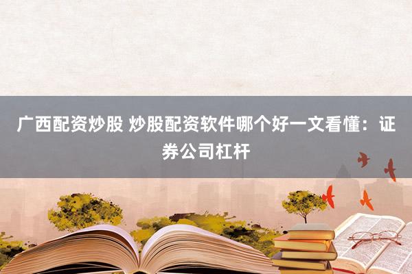 广西配资炒股 炒股配资软件哪个好一文看懂：证券公司杠杆