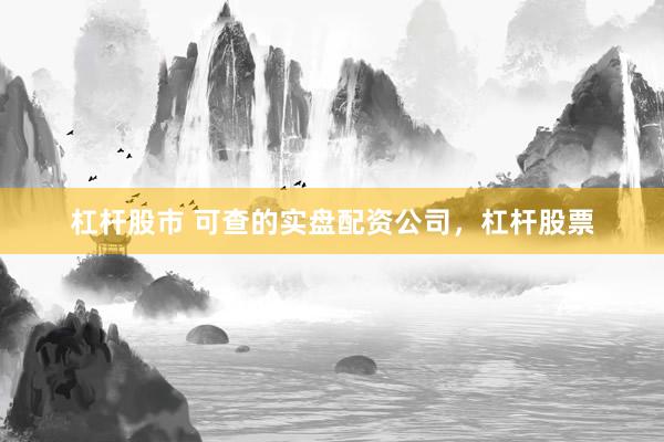 杠杆股市 可查的实盘配资公司，杠杆股票