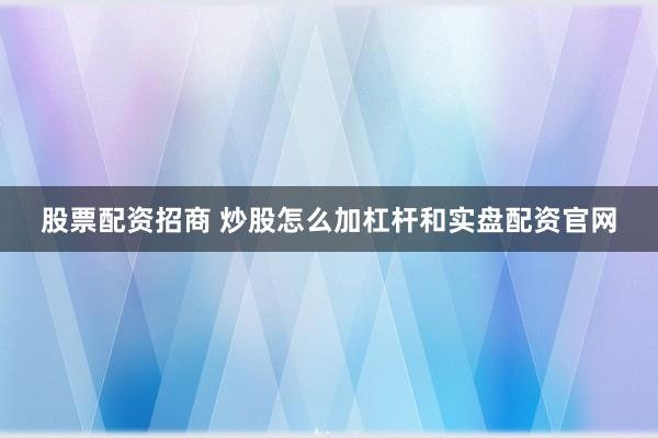 股票配资招商 炒股怎么加杠杆和实盘配资官网