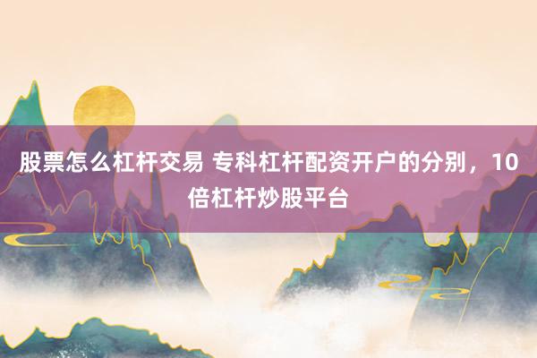 股票怎么杠杆交易 专科杠杆配资开户的分别，10倍杠杆炒股平台