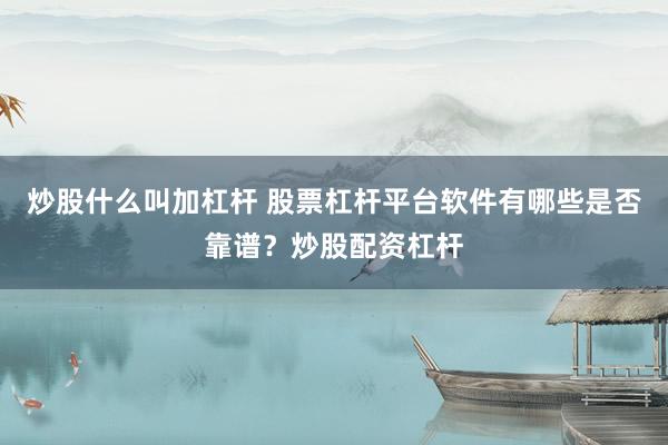 炒股什么叫加杠杆 股票杠杆平台软件有哪些是否靠谱？炒股配资杠杆