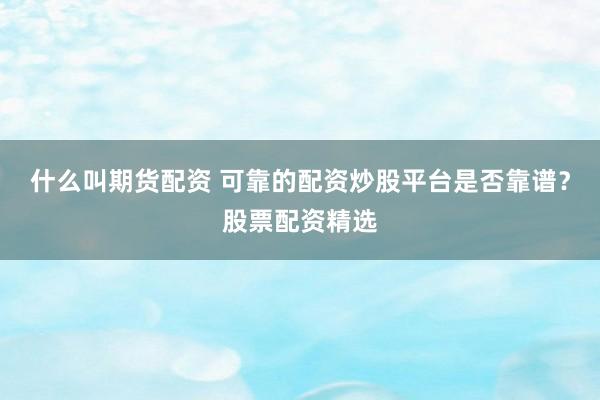 什么叫期货配资 可靠的配资炒股平台是否靠谱？股票配资精选