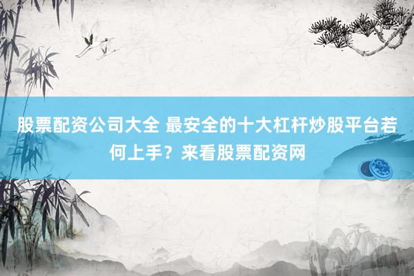 股票配资公司大全 最安全的十大杠杆炒股平台若何上手？来看股票配资网