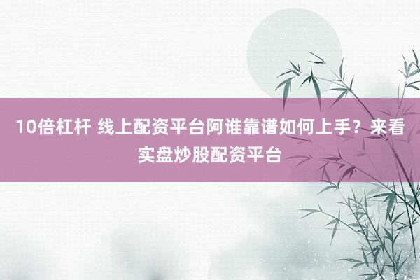 10倍杠杆 线上配资平台阿谁靠谱如何上手？来看实盘炒股配资平台